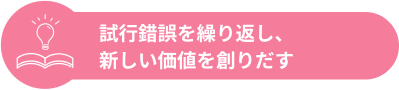 試行錯誤を繰り返し、新しい価値観を創りだす